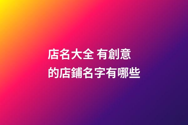 店名大全 有創意的店鋪名字有哪些-第1張-店鋪起名-玄機派